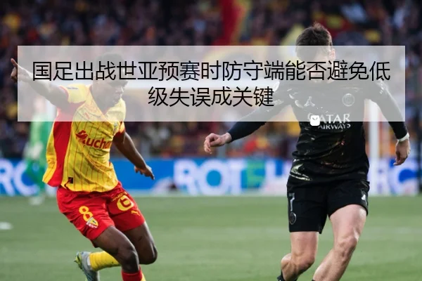 国足出战世亚预赛时防守端能否避免低级失误成关键