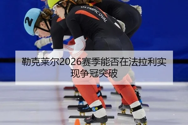 勒克莱尔2026赛季能否在法拉利实现争冠突破
