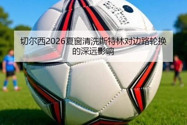 切尔西2026夏窗清洗斯特林对边路轮换的深远影响